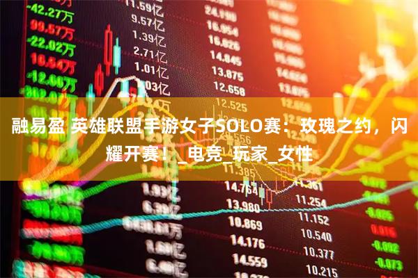 融易盈 英雄联盟手游女子SOLO赛：玫瑰之约，闪耀开赛！_电竞_玩家_女性