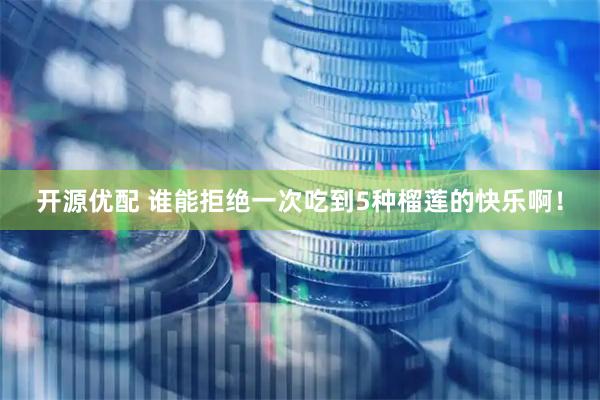 开源优配 谁能拒绝一次吃到5种榴莲的快乐啊！