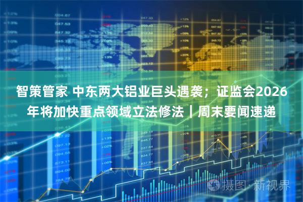 智策管家 中东两大铝业巨头遇袭；证监会2026年将加快重点领域立法修法｜周末要闻速递