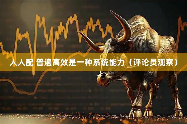 人人配 普遍高效是一种系统能力（评论员观察）