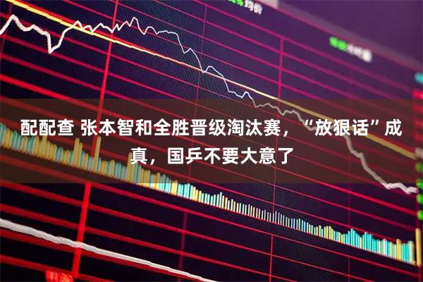 配配查 张本智和全胜晋级淘汰赛，“放狠话”成真，国乒不要大意了