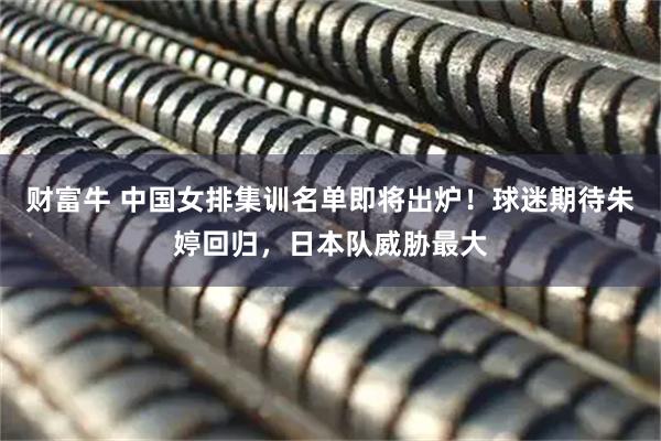 财富牛 中国女排集训名单即将出炉！球迷期待朱婷回归，日本队威胁最大