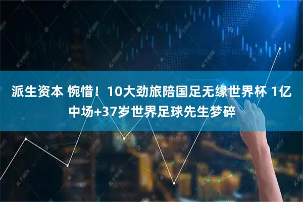 派生资本 惋惜！10大劲旅陪国足无缘世界杯 1亿中场+37岁世界足球先生梦碎
