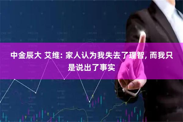 中金辰大 艾维: 家人认为我失去了理智, 而我只是说出了事实