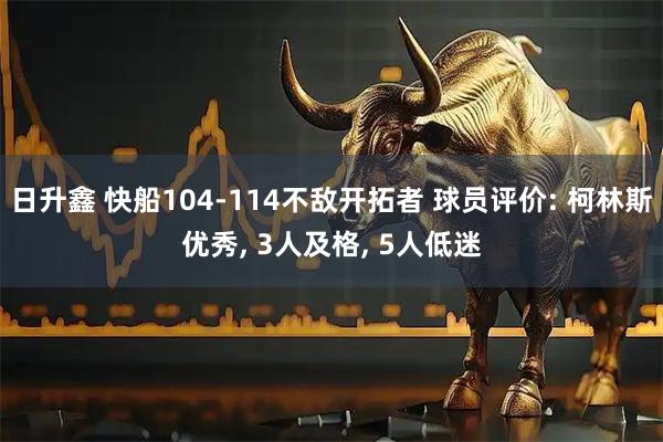 日升鑫 快船104-114不敌开拓者 球员评价: 柯林斯优秀, 3人及格, 5人低迷