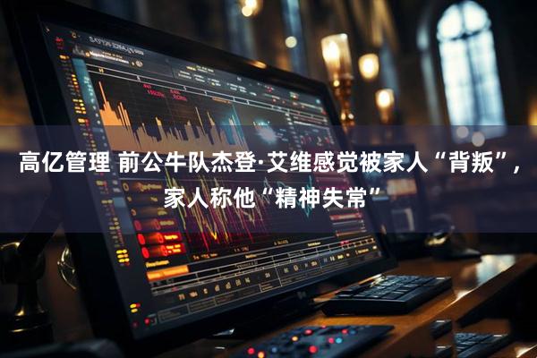 高亿管理 前公牛队杰登·艾维感觉被家人“背叛”, 家人称他“精神失常”