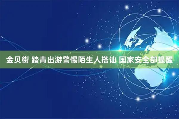金贝街 踏青出游警惕陌生人搭讪 国家安全部提醒