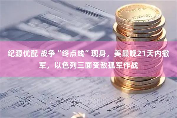 纪源优配 战争“终点线”现身，美最晚21天内撤军，以色列三面受敌孤军作战