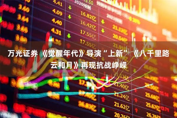 万光证券 《觉醒年代》导演“上新” 《八千里路云和月》再现抗战峥嵘