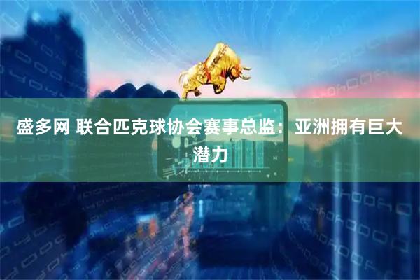 盛多网 联合匹克球协会赛事总监：亚洲拥有巨大潜力