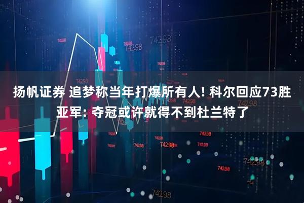 扬帆证券 追梦称当年打爆所有人! 科尔回应73胜亚军: 夺冠或许就得不到杜兰特了