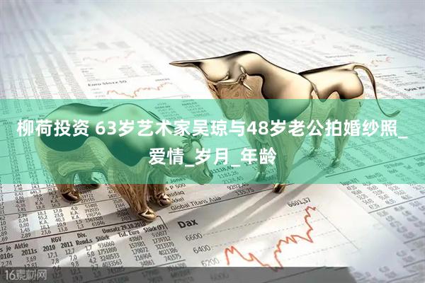 柳荷投资 63岁艺术家吴琼与48岁老公拍婚纱照_爱情_岁月_年龄